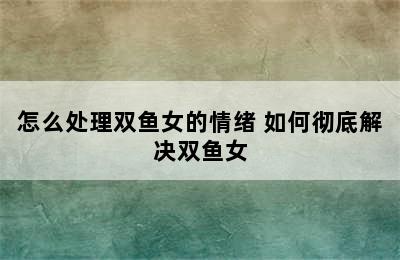 怎么处理双鱼女的情绪 如何彻底解决双鱼女